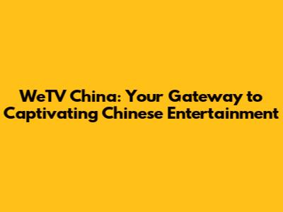 WeTV China: Your Gateway to Captivating Chinese Entertainment