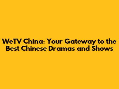 WeTV China: Your Gateway to the Best Chinese Dramas and Shows