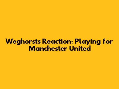 Weghorst's Reaction: Playing for Manchester United