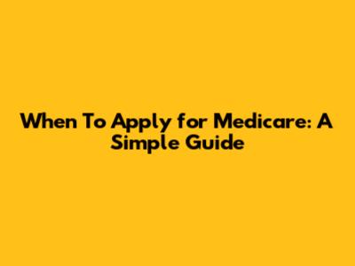 When To Apply for Medicare: A Simple Guide
