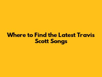 Where to Find the Latest Travis Scott Songs