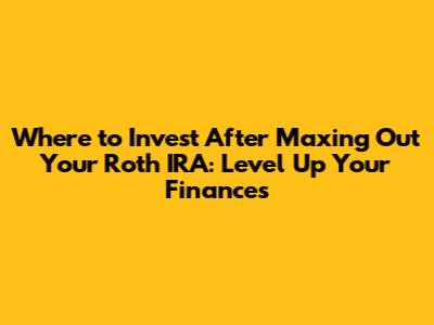 Where to Invest After Maxing Out Your Roth IRA: Level Up Your Finances