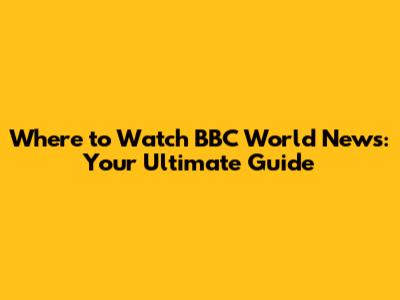 Where to Watch BBC World News: Your Ultimate Guide