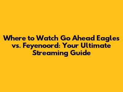 Where to Watch Go Ahead Eagles vs. Feyenoord: Your Ultimate Streaming Guide