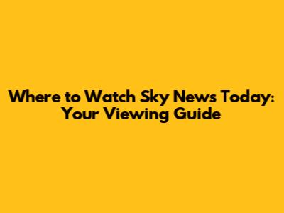Where to Watch Sky News Today: Your Viewing Guide
