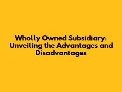 Wholly Owned Subsidiary: Unveiling the Advantages and Disadvantages