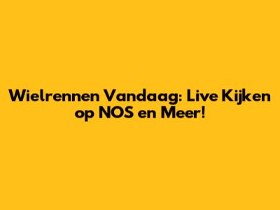 Wielrennen Vandaag: Live Kijken op NOS en Meer!