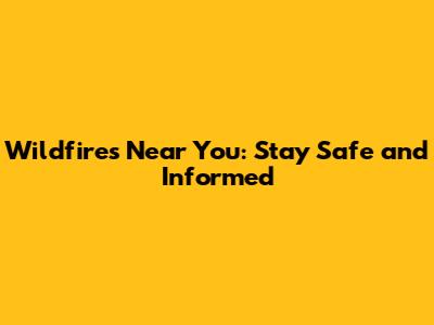 Wildfires Near You: Stay Safe and Informed