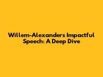 Willem-Alexander's Impactful Speech: A Deep Dive