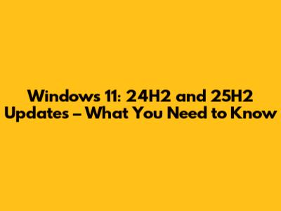 Windows 11: 24H2 and 25H2 Updates – What You Need to Know