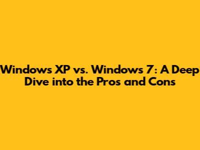 Windows XP vs. Windows 7: A Deep Dive into the Pros and Cons