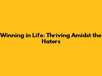 Winning in Life: Thriving Amidst the Haters