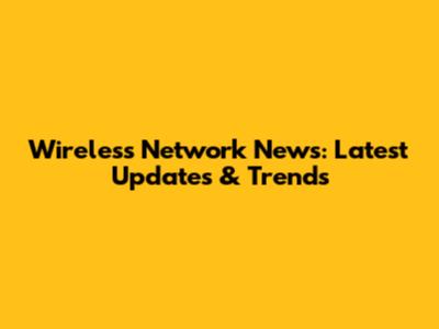 Wireless Network News: Latest Updates & Trends