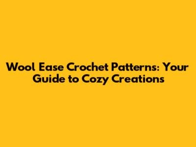 Wool Ease Crochet Patterns: Your Guide to Cozy Creations