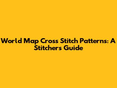 World Map Cross Stitch Patterns: A Stitcher's Guide