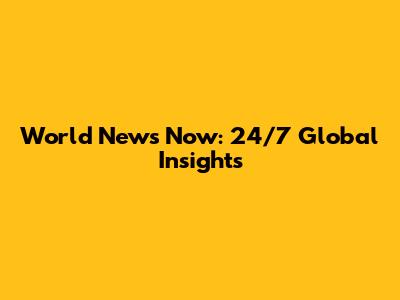 World News Now: 24/7 Global Insights