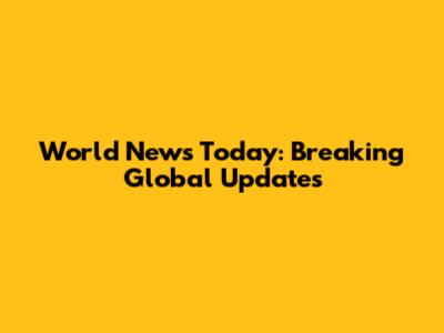 World News Today: Breaking Global Updates
