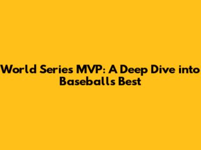 World Series MVP: A Deep Dive into Baseball's Best