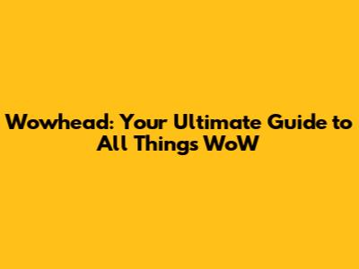 Wowhead: Your Ultimate Guide to All Things WoW