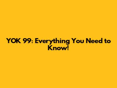 YOK 99: Everything You Need to Know!