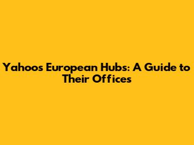 Yahoo's European Hubs: A Guide to Their Offices
