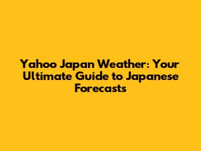 Yahoo Japan Weather: Your Ultimate Guide to Japanese Forecasts