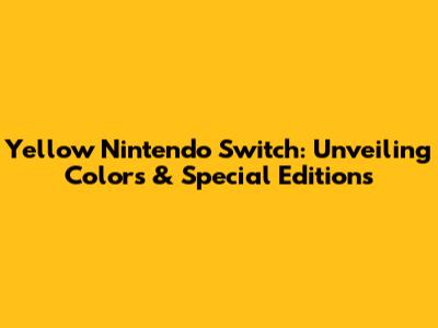 Yellow Nintendo Switch: Unveiling Colors & Special Editions