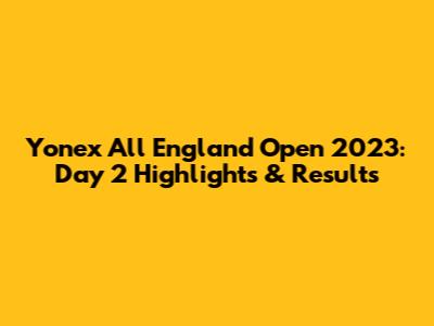 Yonex All England Open 2023: Day 2 Highlights & Results