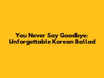 You Never Say Goodbye: Unforgettable Korean Ballad