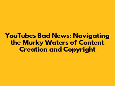 YouTube's Bad News: Navigating the Murky Waters of Content Creation and Copyright