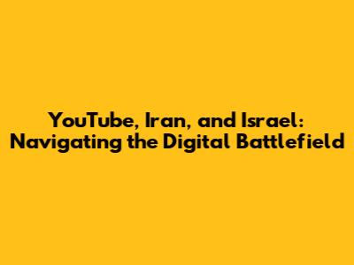 YouTube, Iran, and Israel: Navigating the Digital Battlefield