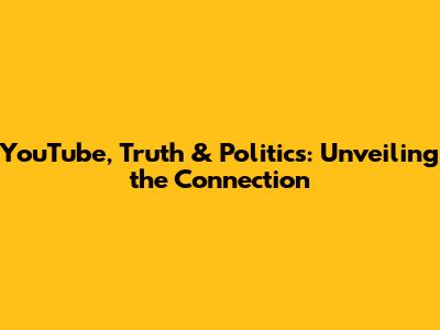YouTube, Truth & Politics: Unveiling the Connection