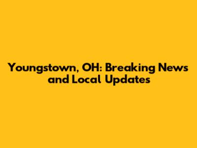 Youngstown, OH: Breaking News and Local Updates