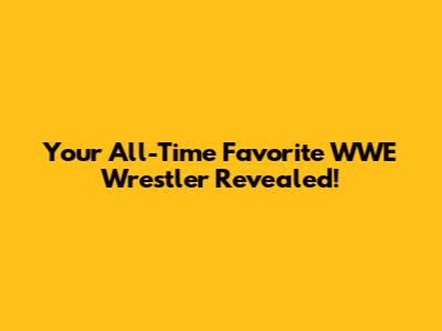 Your All-Time Favorite WWE Wrestler Revealed!