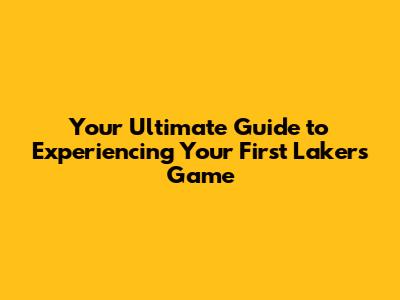 Your Ultimate Guide to Experiencing Your First Lakers Game