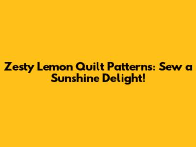Zesty Lemon Quilt Patterns: Sew a Sunshine Delight!