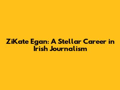 ZiKate Egan: A Stellar Career in Irish Journalism