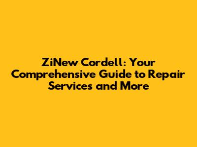 ZiNew Cordell: Your Comprehensive Guide to Repair Services and More