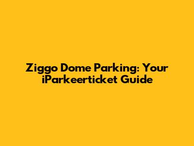 Ziggo Dome Parking: Your iParkeerticket Guide