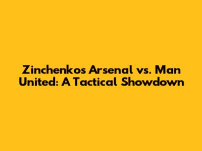 Zinchenko's Arsenal vs. Man United: A Tactical Showdown