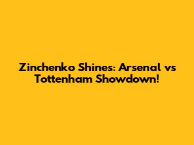 Zinchenko Shines: Arsenal vs Tottenham Showdown!