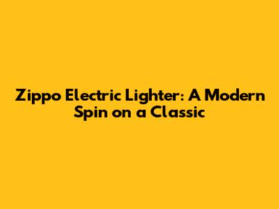 Zippo Electric Lighter: A Modern Spin on a Classic