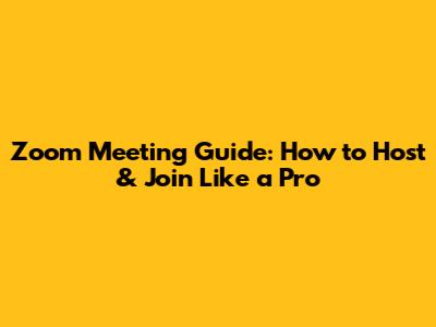 Zoom Meeting Guide: How to Host & Join Like a Pro