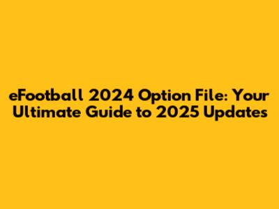 eFootball 2024 Option File: Your Ultimate Guide to 2025 Updates