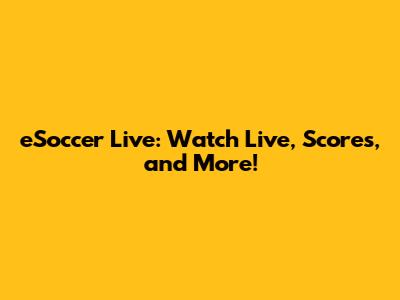 eSoccer Live: Watch Live, Scores, and More!