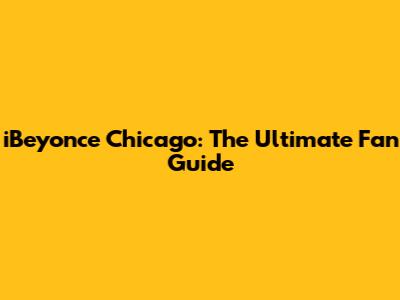 iBeyonce Chicago: The Ultimate Fan Guide