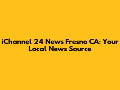 iChannel 24 News Fresno CA: Your Local News Source