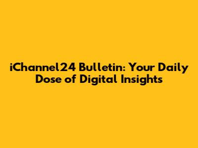 iChannel24 Bulletin: Your Daily Dose of Digital Insights