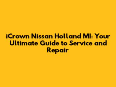 iCrown Nissan Holland MI: Your Ultimate Guide to Service and Repair