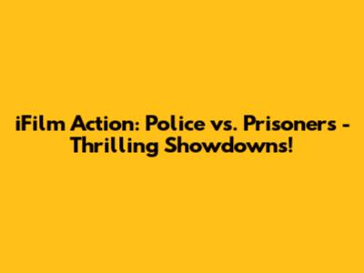 iFilm Action: Police vs. Prisoners - Thrilling Showdowns!